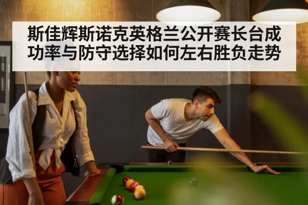斯佳辉斯诺克英格兰公开赛长台成功率与防守选择如何左右胜负走势（leyu.com）