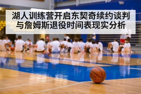 湖人训练营开启东契奇续约谈判与詹姆斯退役时间表现实分析（leyu.com）