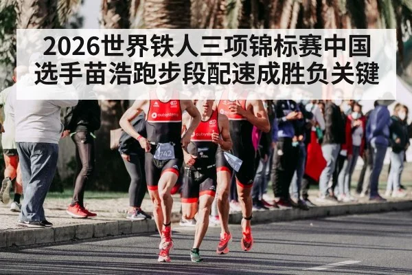 2026世界铁人三项锦标赛中国选手苗浩跑步段配速成胜负关键（leyu.com）