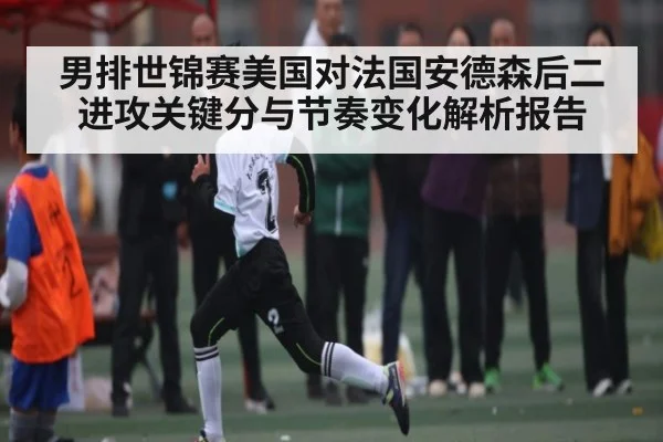 男排世锦赛美国对法国安德森后二进攻关键分与节奏变化解析报告