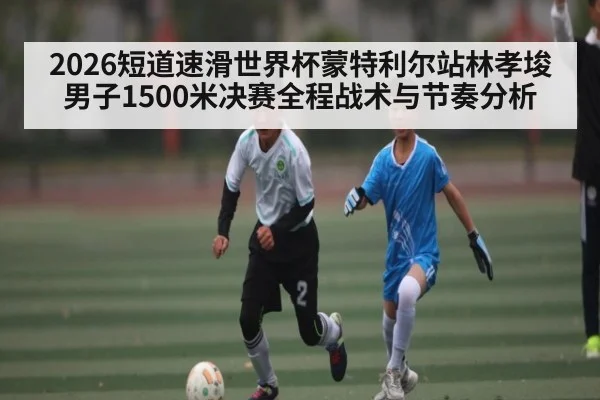 2026短道速滑世界杯蒙特利尔站林孝埈男子1500米决赛全程战术与节奏分析（leyu.com）