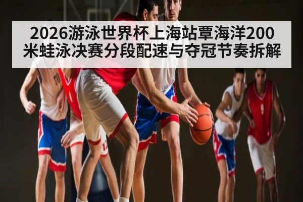 2026游泳世界杯上海站覃海洋200米蛙泳决赛分段配速与夺冠节奏拆解（leyu.com）