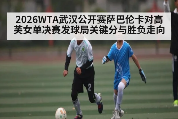 2026WTA武汉公开赛萨巴伦卡对高芙女单决赛发球局关键分与胜负走向（leyu.com）