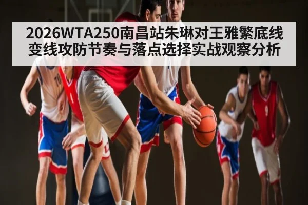 2026WTA250南昌站朱琳对王雅繁底线变线攻防节奏与落点选择实战观察分析(leyu.com)
