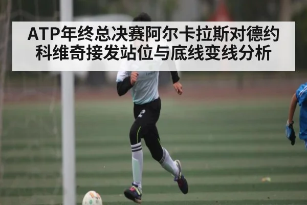 ATP年终总决赛阿尔卡拉斯对德约科维奇接发站位与底线变线分析（leyu.com）